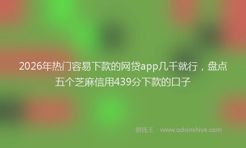 2026年热门容易下款的网贷app几千就行，盘点五个芝麻信用439分下款的口子