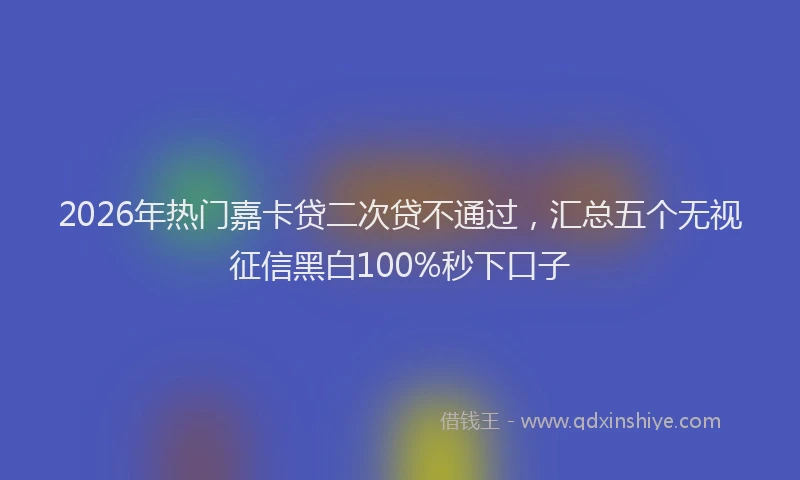2026年热门嘉卡贷二次贷不通过，汇总五个无视征信黑白100%秒下口子