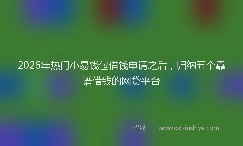 2026年热门小易钱包借钱申请之后，归纳五个靠谱借钱的网贷平台