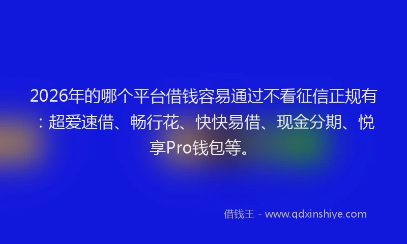 2026年的哪个平台借钱容易通过不看征信正规有：超爱速借、畅行花、快快易借、现金分期、悦享Pro钱包等。