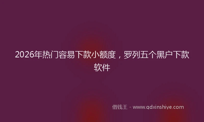 2026年热门容易下款小额度，罗列五个黑户下款软件