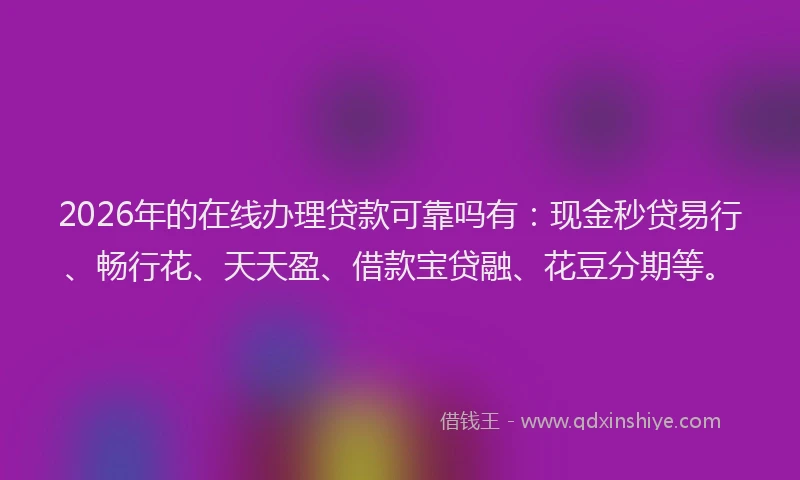 2026年的在线办理贷款可靠吗有：现金秒贷易行、畅行花、天天盈、借款宝贷融、花豆分期等。