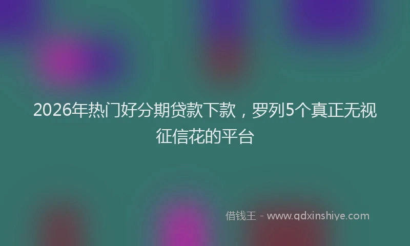 2026年热门好分期贷款下款，罗列5个真正无视征信花的平台