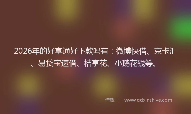 2026年的好享通好下款吗有：微博快借、京卡汇、易贷宝速借、桔享花、小鹅花钱等。