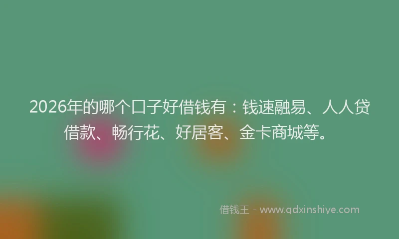 2026年的哪个口子好借钱有：钱速融易、人人贷借款、畅行花、好居客、金卡商城等。