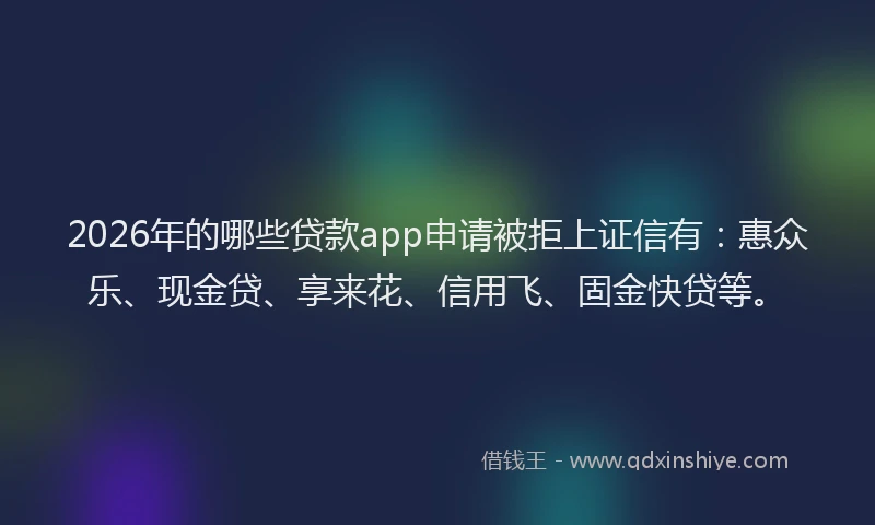 2026年的哪些贷款app申请被拒上证信有：惠众乐、现金贷、享来花、信用飞、固金快贷等。