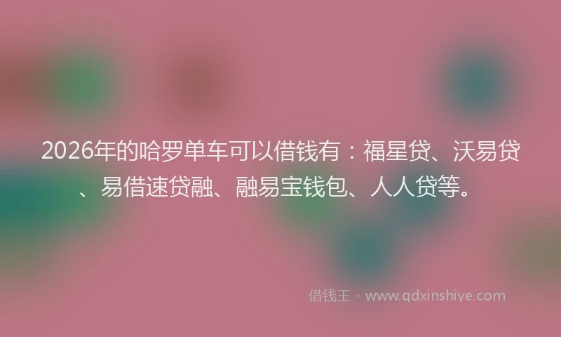 2026年的哈罗单车可以借钱有：福星贷、沃易贷、易借速贷融、融易宝钱包、人人贷等。