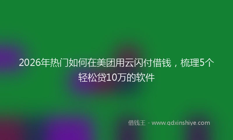 2026年热门如何在美团用云闪付借钱，梳理5个轻松贷10万的软件
