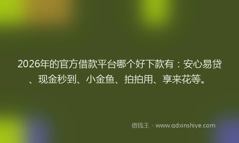 2026年的官方借款平台哪个好下款有：安心易贷、现金秒到、小金鱼、拍拍用、享来花等。
