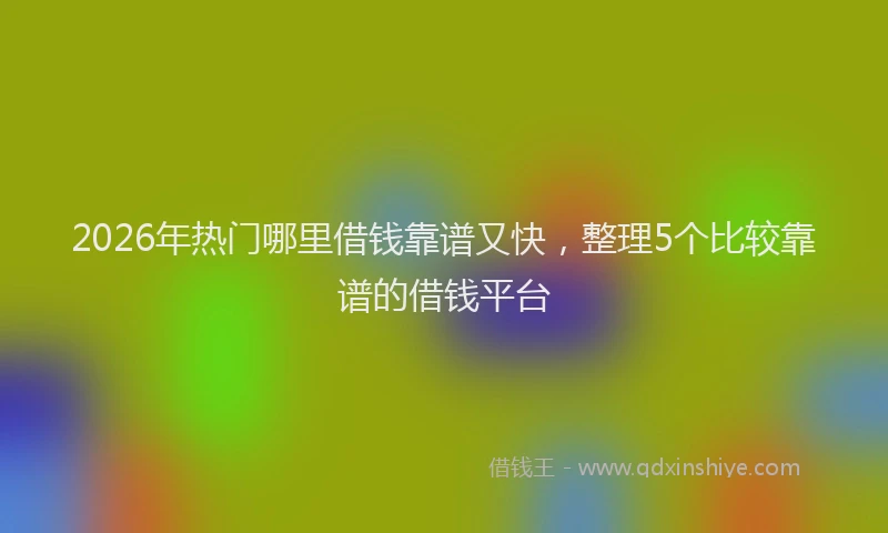 2026年热门哪里借钱靠谱又快，整理5个比较靠谱的借钱平台