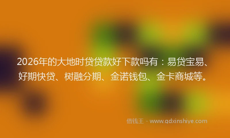 2026年的大地时贷贷款好下款吗有：易贷宝易、好期快贷、树融分期、金诺钱包、金卡商城等。