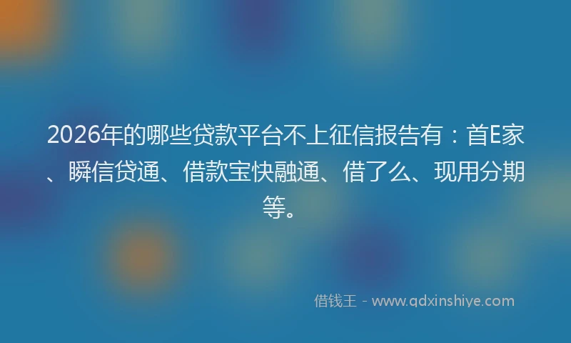 2026年的哪些贷款平台不上征信报告有：首E家、瞬信贷通、借款宝快融通、借了么、现用分期等。