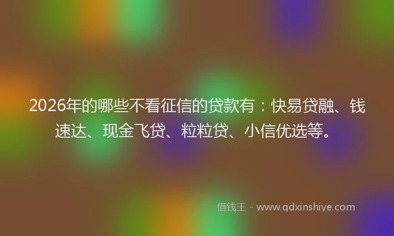 2026年的哪些不看征信的贷款有：快易贷融、钱速达、现金飞贷、粒粒贷、小信优选等。