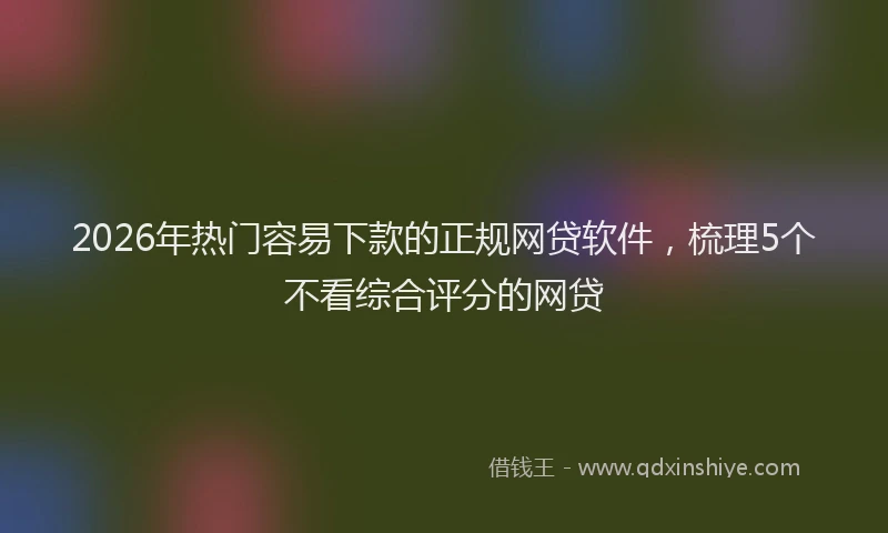 2026年热门容易下款的正规网贷软件，梳理5个不看综合评分的网贷