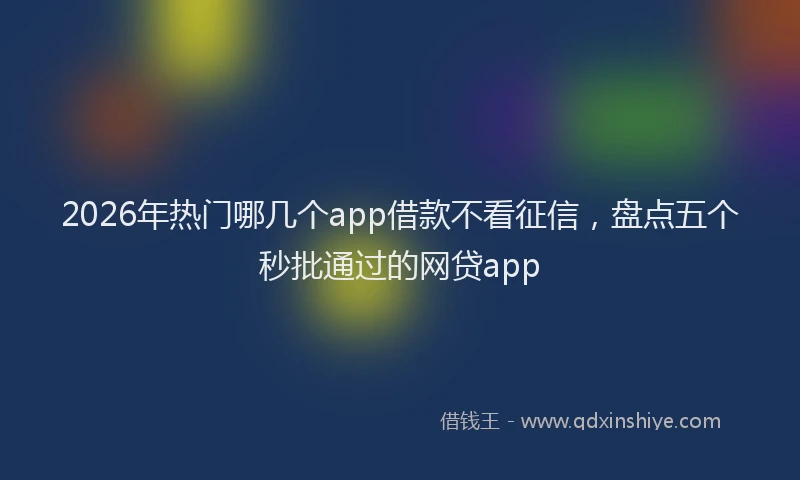 2026年热门哪几个app借款不看征信，盘点五个秒批通过的网贷app