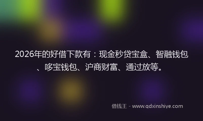 2026年的好借下款有：现金秒贷宝盒、智融钱包、哆宝钱包、沪商财富、通过放等。