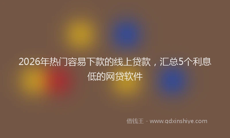 2026年热门容易下款的线上贷款，汇总5个利息低的网贷软件