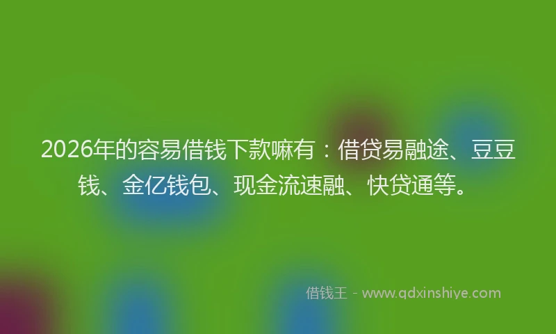 2026年的容易借钱下款嘛有：借贷易融途、豆豆钱、金亿钱包、现金流速融、快贷通等。