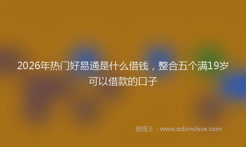 2026年热门好易通是什么借钱，整合五个满19岁可以借款的口子