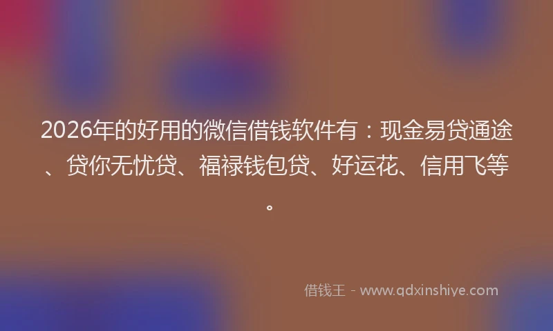 2026年的好用的微信借钱软件有：现金易贷通途、贷你无忧贷、福禄钱包贷、好运花、信用飞等。
