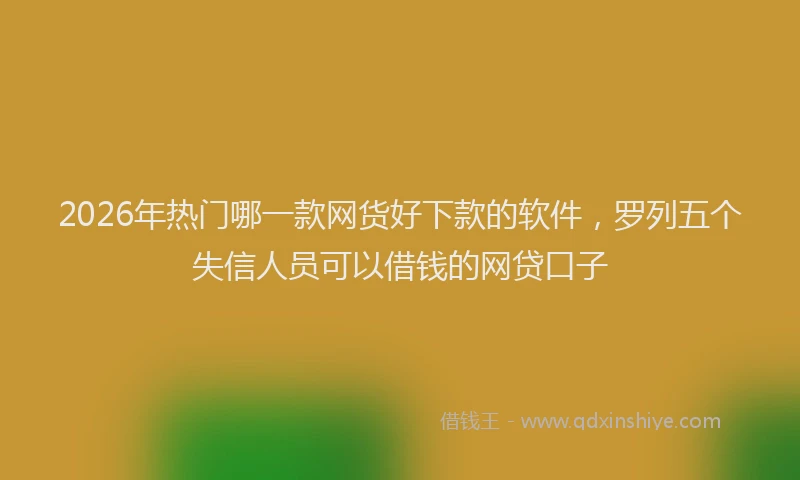 2026年热门哪一款网货好下款的软件，罗列五个失信人员可以借钱的网贷口子