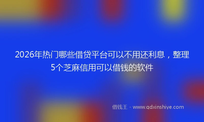 2026年热门哪些借贷平台可以不用还利息，整理5个芝麻信用可以借钱的软件
