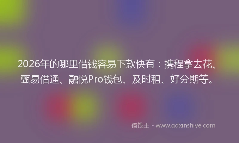 2026年的哪里借钱容易下款快有：携程拿去花、甄易借通、融悦Pro钱包、及时租、好分期等。