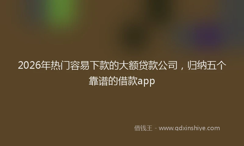 2026年热门容易下款的大额贷款公司,归纳五个靠谱的借款app