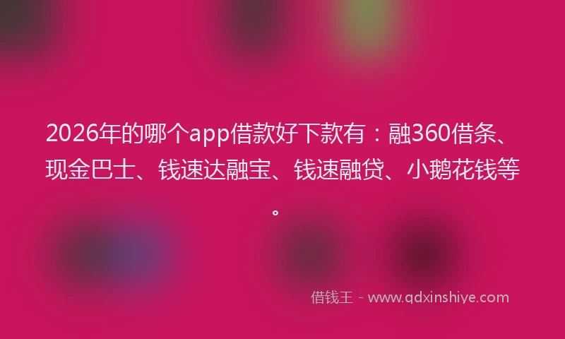 2026年的哪个app借款好下款有：融360借条、现金巴士、钱速达融宝、钱速融贷、小鹅花钱等。