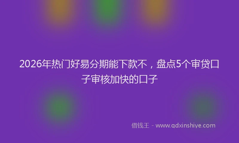 2026年热门好易分期能下款不，盘点5个审贷口子审核加快的口子