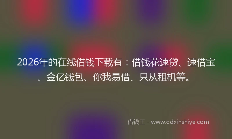 2026年的在线借钱下载有：借钱花速贷、速借宝、金亿钱包、你我易借、只从租机等。