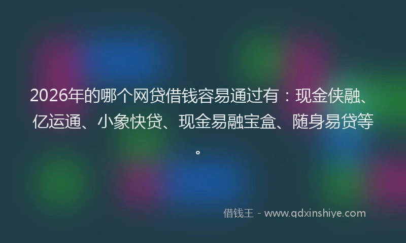 2026年的哪个网贷借钱容易通过有：现金侠融、亿运通、小象快贷、现金易融宝盒、随身易贷等。