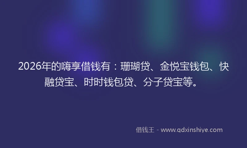 2026年的嗨享借钱有：珊瑚贷、金悦宝钱包、快融贷宝、时时钱包贷、分子贷宝等。