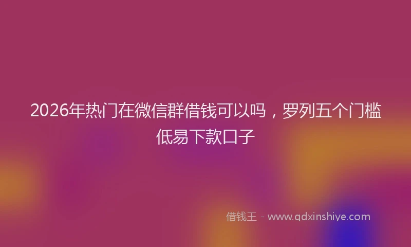 2026年热门在微信群借钱可以吗，罗列五个门槛低易下款口子