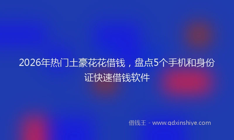 2026年热门土豪花花借钱，盘点5个手机和身份证快速借钱软件