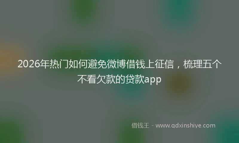 2026年热门如何避免微博借钱上征信，梳理五个不看欠款的贷款app