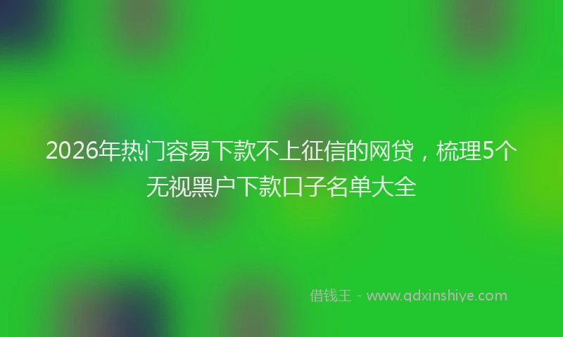 2026年热门容易下款不上征信的网贷，梳理5个无视黑户下款口子名单大全