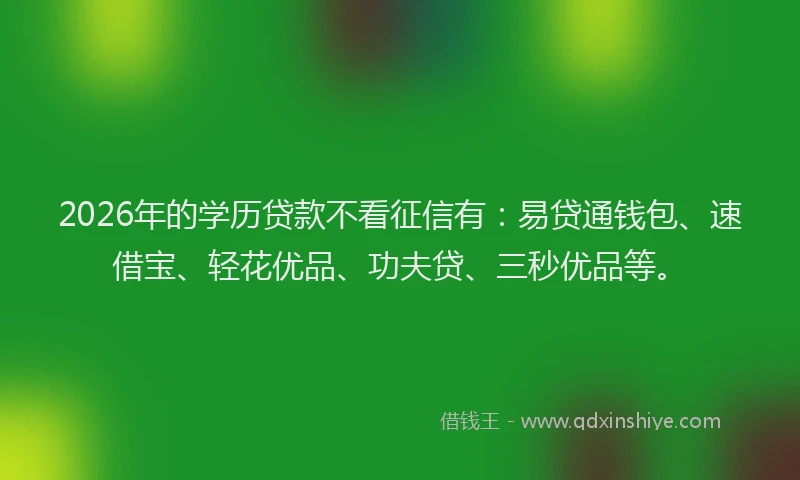 2026年的学历贷款不看征信有：易贷通钱包、速借宝、轻花优品、功夫贷、三秒优品等。