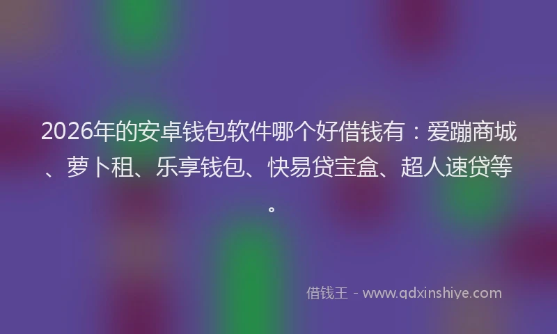 2026年的安卓钱包软件哪个好借钱有：爱蹦商城、萝卜租、乐享钱包、快易贷宝盒、超人速贷等。