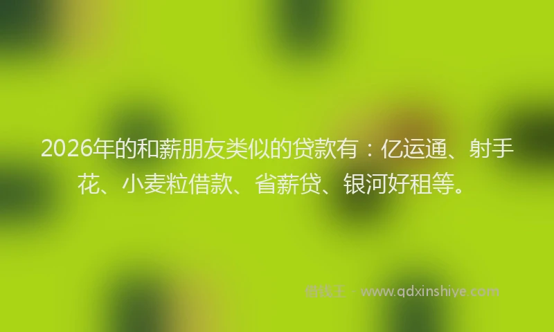 2026年的和薪朋友类似的贷款有：亿运通、射手花、小麦粒借款、省薪贷、银河好租等。