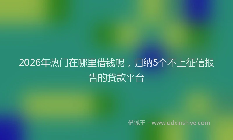 2026年热门在哪里借钱呢，归纳5个不上征信报告的贷款平台