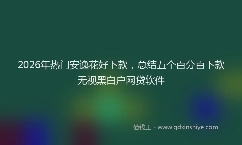 2026年热门安逸花好下款，总结五个百分百下款无视黑白户网贷软件