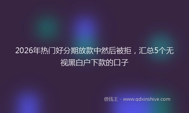 2026年热门好分期放款中然后被拒，汇总5个无视黑白户下款的口子