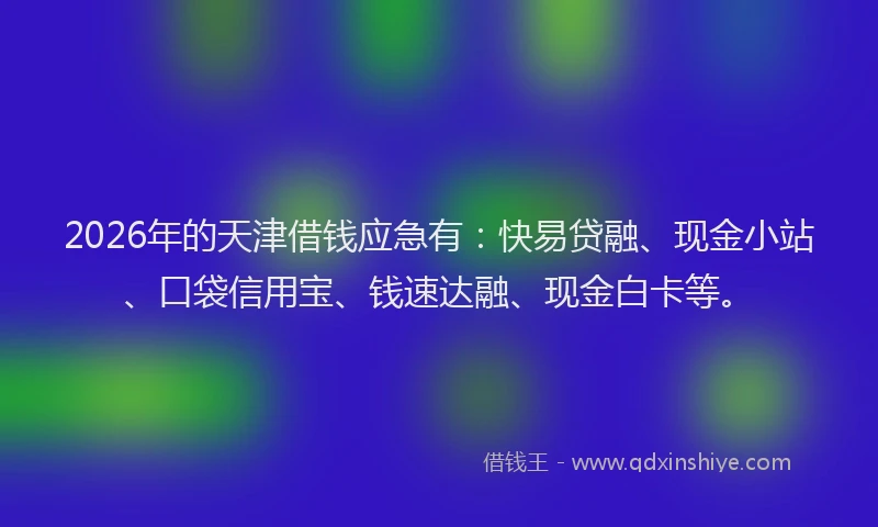 2026年的天津借钱应急有：快易贷融、现金小站、口袋信用宝、钱速达融、现金白卡等。