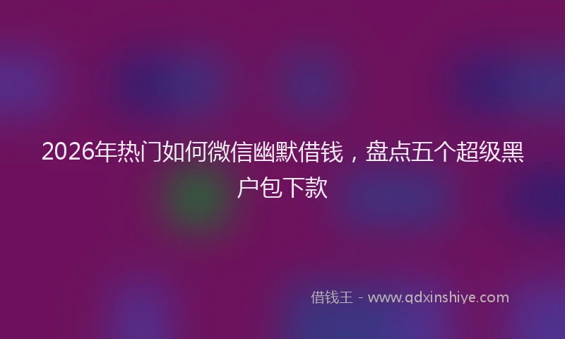 2026年热门如何微信幽默借钱，盘点五个超级黑户包下款