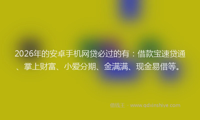 2026年的安卓手机网贷必过的有：借款宝速贷通、掌上财富、小爱分期、金满满、现金易借等。