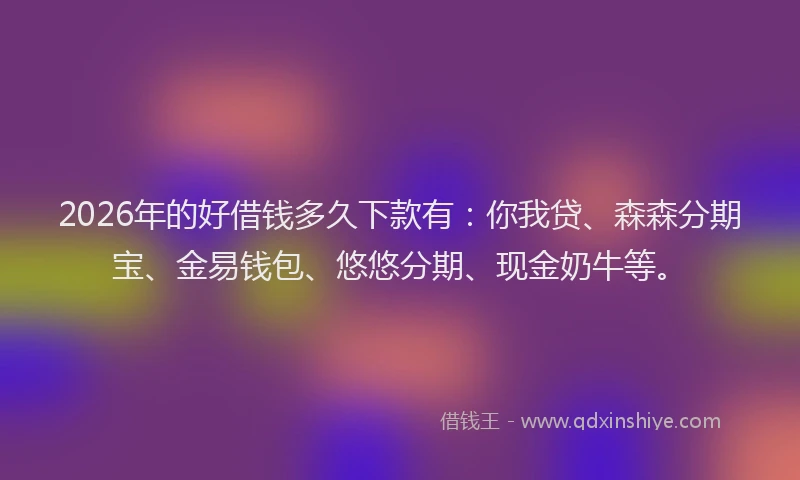 2026年的好借钱多久下款有：你我贷、森森分期宝、金易钱包、悠悠分期、现金奶牛等。