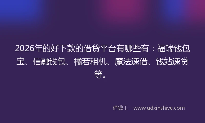 2026年的好下款的借贷平台有哪些有：福瑞钱包宝、信融钱包、橘若租机、魔法速借、钱站速贷等。