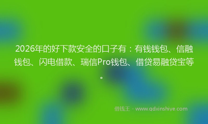 2026年的好下款安全的口子有：有钱钱包、信融钱包、闪电借款、瑞信Pro钱包、借贷易融贷宝等。