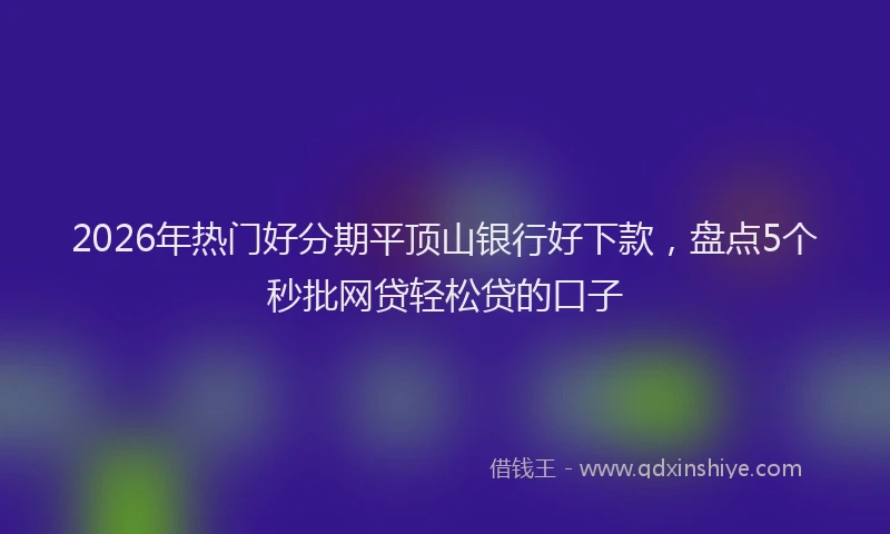 2026年热门好分期平顶山银行好下款，盘点5个秒批网贷轻松贷的口子